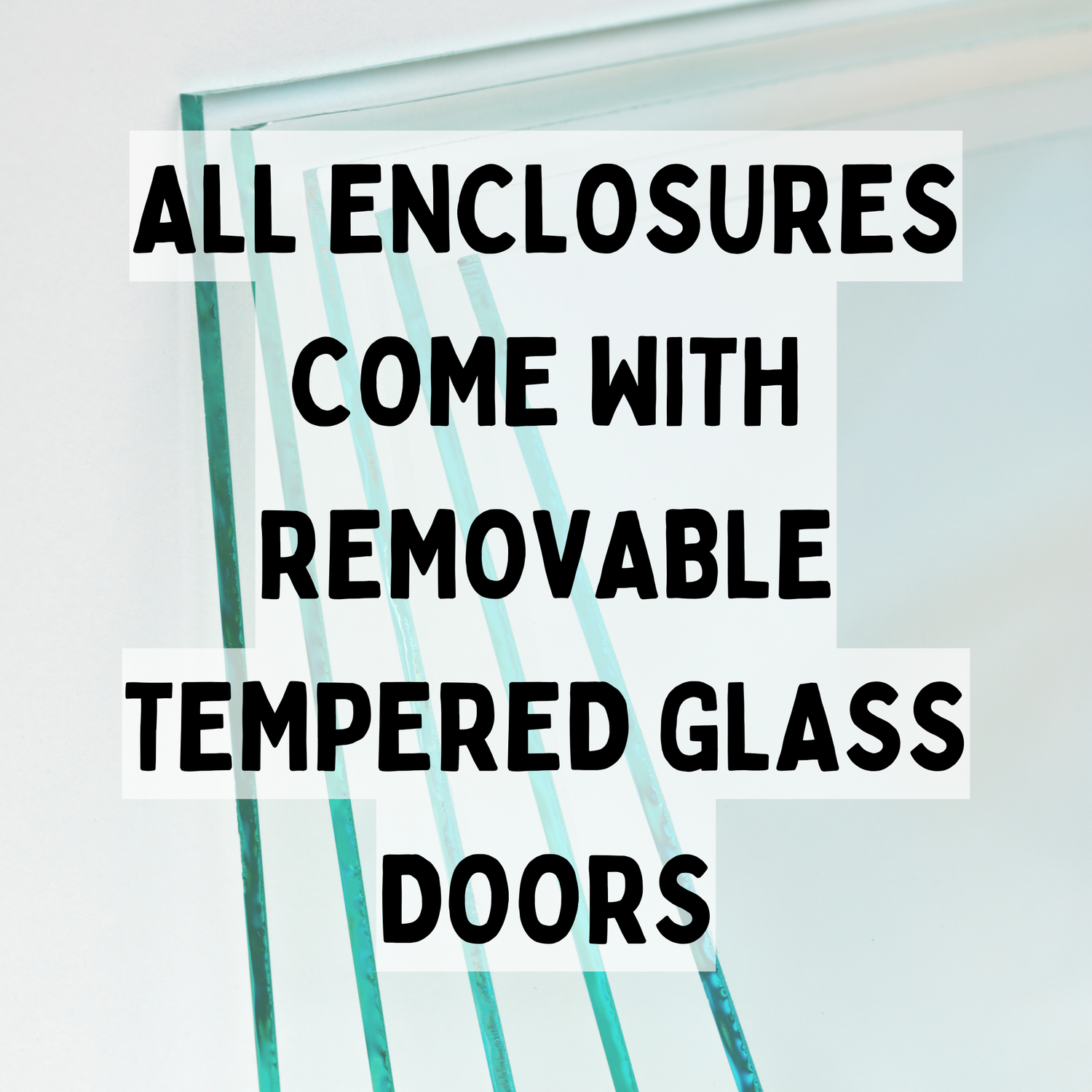 ALL ENCLOSURES NOW COME WITH REMOVABLE TEMPERED GLASS DOORS 